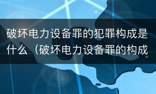 破坏电力设备罪的犯罪构成是什么（破坏电力设备罪的构成要件）