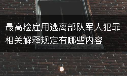 最高检雇用逃离部队军人犯罪相关解释规定有哪些内容