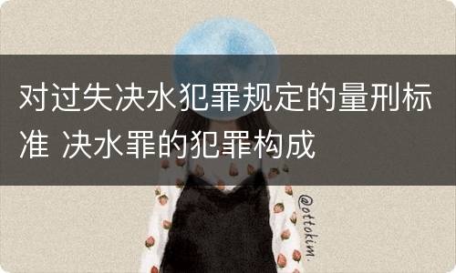 对过失决水犯罪规定的量刑标准 决水罪的犯罪构成