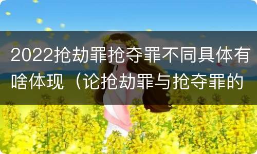 2022抢劫罪抢夺罪不同具体有啥体现（论抢劫罪与抢夺罪的界限）