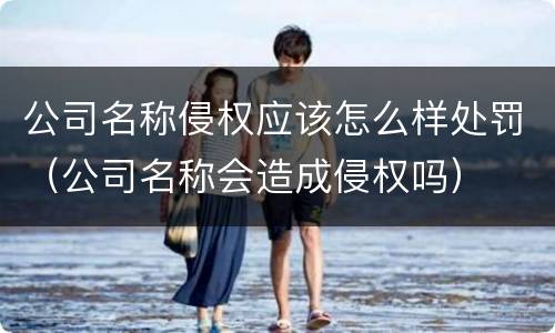 公司名称侵权应该怎么样处罚（公司名称会造成侵权吗）