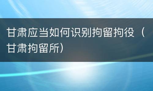 甘肃应当如何识别拘留拘役（甘肃拘留所）