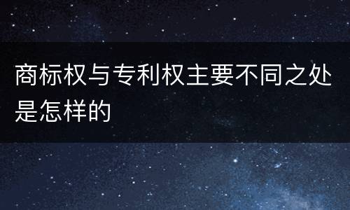 商标权与专利权主要不同之处是怎样的