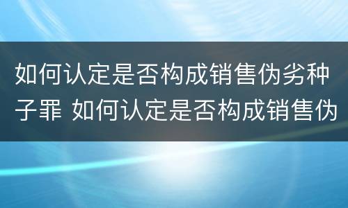 如何认定是否构成销售伪劣种子罪 如何认定是否构成销售伪劣种子罪的标准