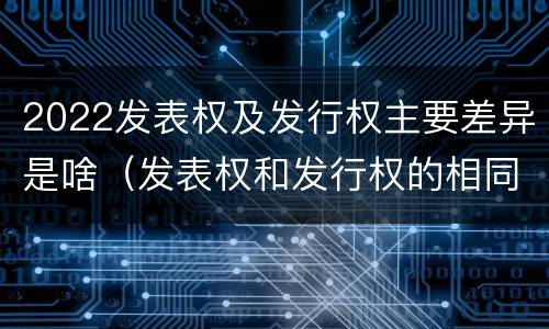2022发表权及发行权主要差异是啥（发表权和发行权的相同点）