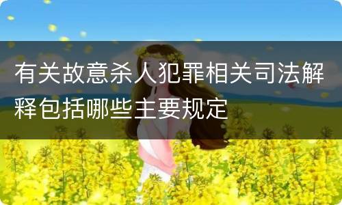 有关故意杀人犯罪相关司法解释包括哪些主要规定