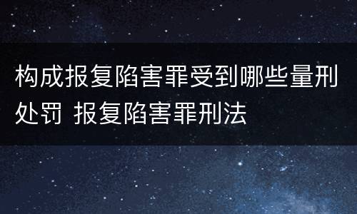构成报复陷害罪受到哪些量刑处罚 报复陷害罪刑法