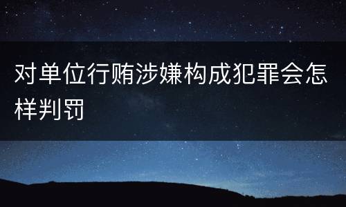 对单位行贿涉嫌构成犯罪会怎样判罚