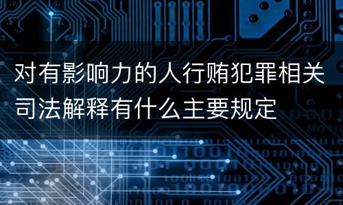 对有影响力的人行贿犯罪相关司法解释有什么主要规定