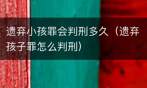 遗弃小孩罪会判刑多久（遗弃孩子罪怎么判刑）