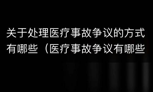 关于处理医疗事故争议的方式有哪些（医疗事故争议有哪些处理途径）