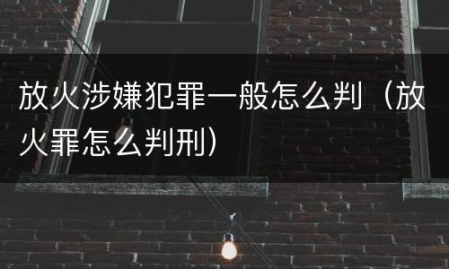 放火涉嫌犯罪一般怎么判（放火罪怎么判刑）