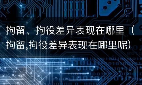 拘留、拘役差异表现在哪里（拘留,拘役差异表现在哪里呢）