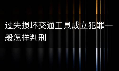 过失损坏交通工具成立犯罪一般怎样判刑
