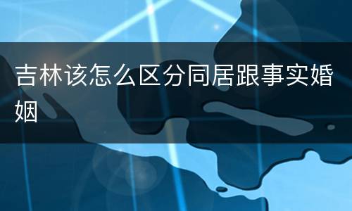 吉林该怎么区分同居跟事实婚姻