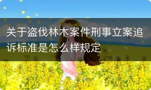 关于盗伐林木案件刑事立案追诉标准是怎么样规定