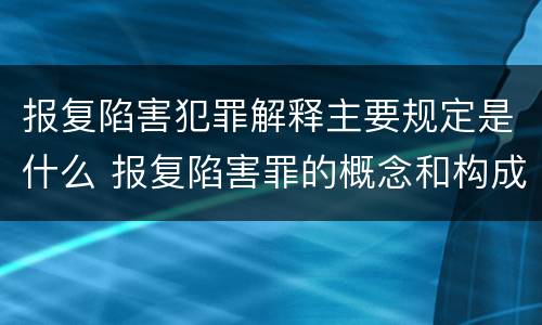 报复陷害犯罪解释主要规定是什么 报复陷害罪的概念和构成特征