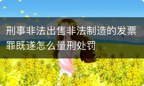 刑事非法出售非法制造的发票罪既遂怎么量刑处罚