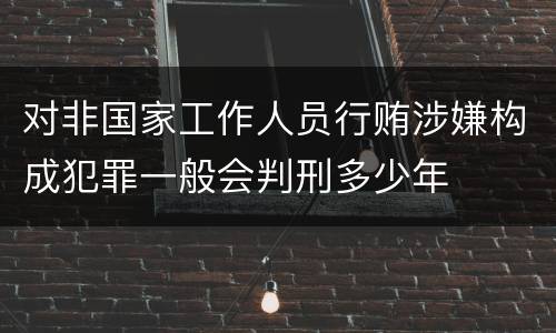 对非国家工作人员行贿涉嫌构成犯罪一般会判刑多少年