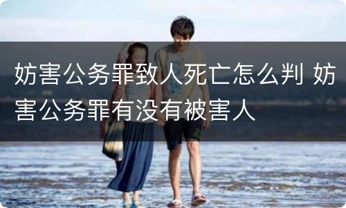 妨害公务罪致人死亡怎么判 妨害公务罪有没有被害人