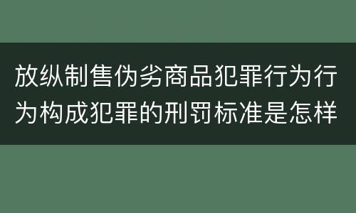 放纵制售伪劣商品犯罪行为行为构成犯罪的刑罚标准是怎样的