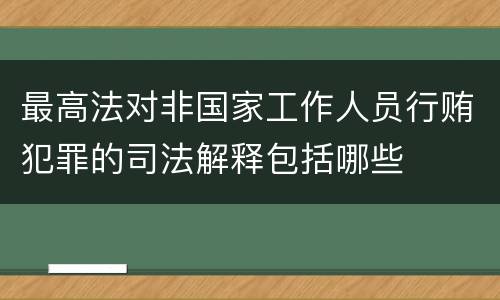 最高法对非国家工作人员行贿犯罪的司法解释包括哪些