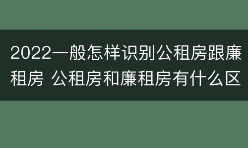 2022一般怎样识别公租房跟廉租房 公租房和廉租房有什么区别?2019年的