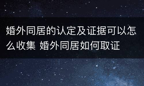 婚外同居的认定及证据可以怎么收集 婚外同居如何取证