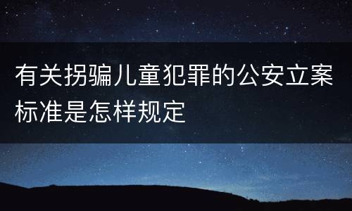 有关拐骗儿童犯罪的公安立案标准是怎样规定