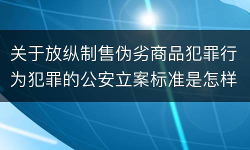 关于放纵制售伪劣商品犯罪行为犯罪的公安立案标准是怎样的