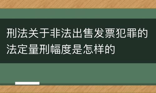 刑法关于非法出售发票犯罪的法定量刑幅度是怎样的