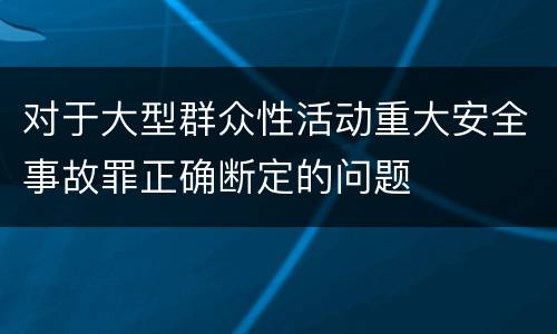 对于大型群众性活动重大安全事故罪正确断定的问题