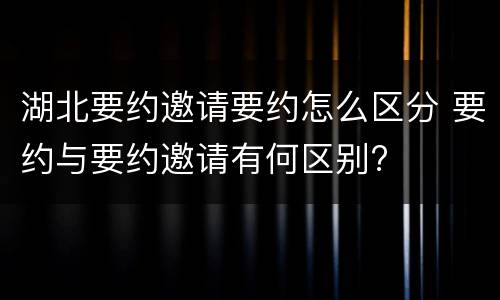 湖北要约邀请要约怎么区分 要约与要约邀请有何区别?