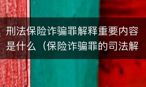 刑法保险诈骗罪解释重要内容是什么（保险诈骗罪的司法解释）