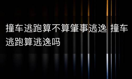撞车逃跑算不算肇事逃逸 撞车逃跑算逃逸吗