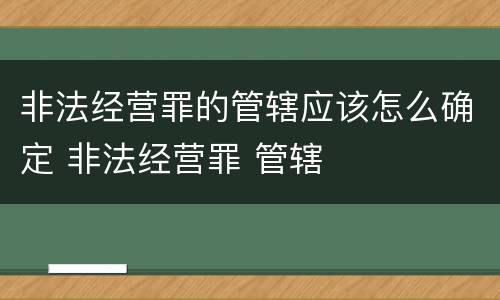非法经营罪的管辖应该怎么确定 非法经营罪 管辖