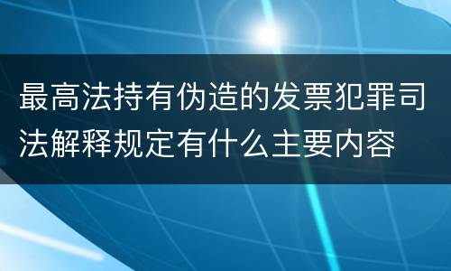 最高法持有伪造的发票犯罪司法解释规定有什么主要内容