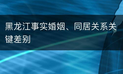 黑龙江事实婚姻、同居关系关键差别