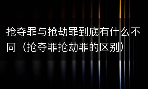 抢夺罪与抢劫罪到底有什么不同（抢夺罪抢劫罪的区别）