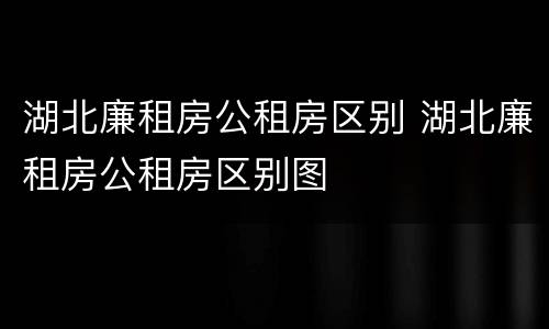 湖北廉租房公租房区别 湖北廉租房公租房区别图
