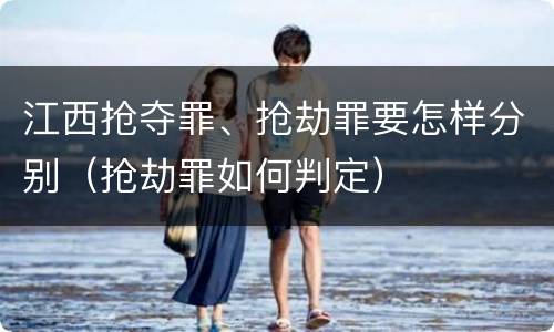 江西抢夺罪、抢劫罪要怎样分别（抢劫罪如何判定）