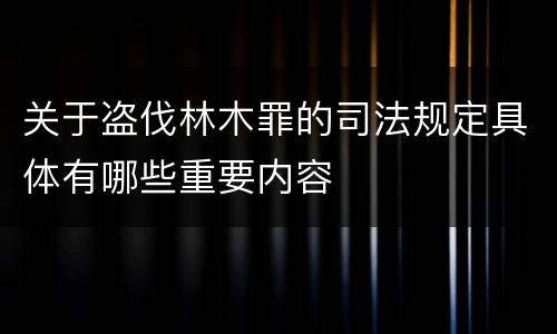 关于盗伐林木罪的司法规定具体有哪些重要内容