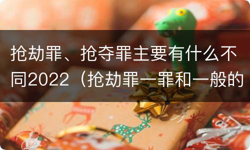 抢劫罪、抢夺罪主要有什么不同2022（抢劫罪一罪和一般的抢劫罪）