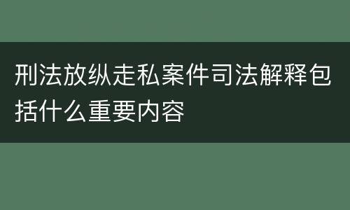 刑法放纵走私案件司法解释包括什么重要内容