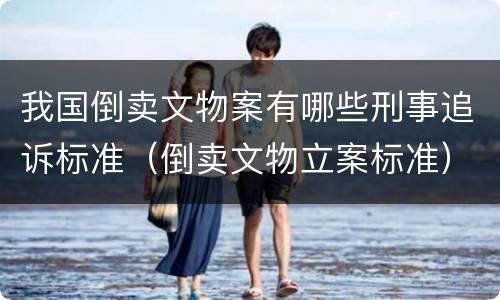 我国倒卖文物案有哪些刑事追诉标准（倒卖文物立案标准）
