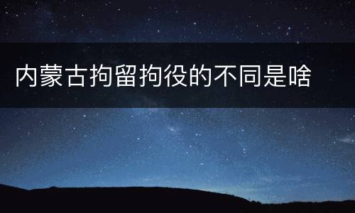 内蒙古拘留拘役的不同是啥