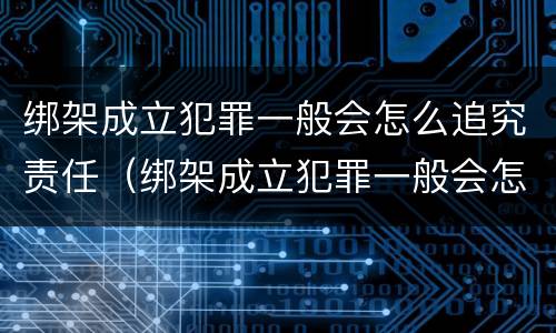 绑架成立犯罪一般会怎么追究责任（绑架成立犯罪一般会怎么追究责任吗）