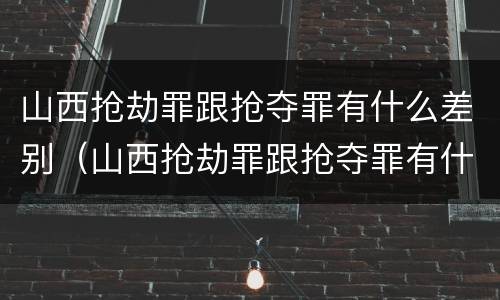 山西抢劫罪跟抢夺罪有什么差别（山西抢劫罪跟抢夺罪有什么差别吗）