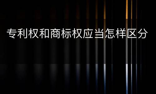 专利权和商标权应当怎样区分