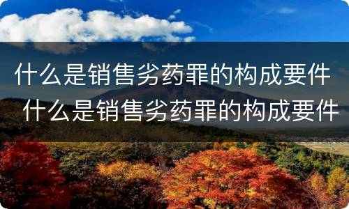 什么是销售劣药罪的构成要件 什么是销售劣药罪的构成要件